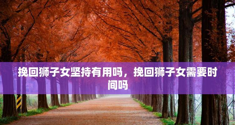 分手后如何挽回狮子座女生？挽回狮子座女生的有效方法是什么？