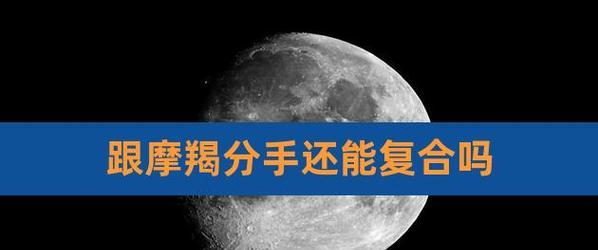 和摩羯座男生分手后如何挽回？有效策略有哪些？