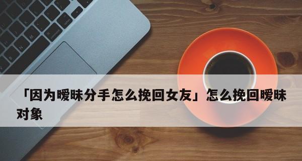 女人如何挽回暧昧对象？有效策略和常见问题解答？