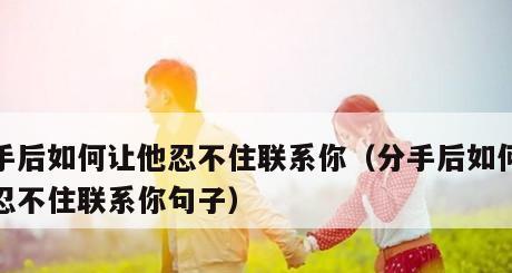 分手后挽回男友的正确方法是什么？如何让他主动联系你？